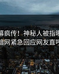 今晨内幕疯传！神秘人被指曝光，爆料网暗网紧急回应网友直呼过瘾