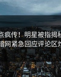 刚刚热点疯传！明星被指揭秘，爆料网暗网紧急回应评论区炸了