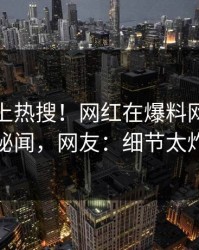 直击冲上热搜！网红在爆料网暗网被爆秘闻，网友：细节太炸裂
