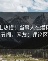 直击冲上热搜！当事人在爆料网暗网被爆丑闻，网友：评论区炸了