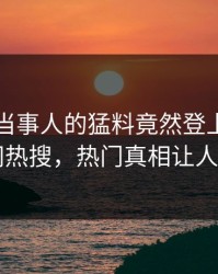 了解！当事人的猛料竟然登上爆料网暗网热搜，热门真相让人瞠目