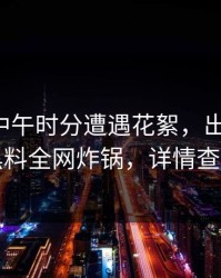 网红在中午时分遭遇花絮，出乎意料，黑料全网炸锅，详情查看