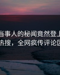 发现！当事人的秘闻竟然登上爆料网暗网热搜，全网疯传评论区炸了