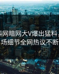 刚刚爆料网暗网大V爆出猛料，引爆全场细节全网热议不断
