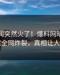 今晨秘闻突然火了！爆料网暗网网红居然全网炸裂，真相让人瞠目