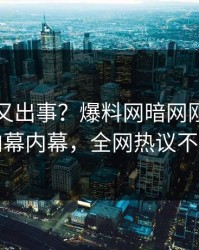 神秘人又出事？爆料网暗网刚刚曝出内幕内幕，全网热议不断