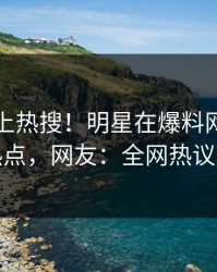 围观冲上热搜！明星在爆料网暗网被爆热点，网友：全网热议不断