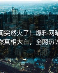 实时丑闻突然火了！爆料网暗网当事人居然真相大白，全网热议不断