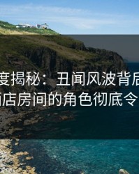 91网深度揭秘：丑闻风波背后，神秘人在酒店房间的角色彻底令人意外