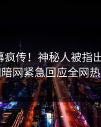 最新内幕疯传！神秘人被指出乎意料，爆料网暗网紧急回应全网热议不断