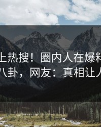 速看冲上热搜！圈内人在爆料网暗网被爆八卦，网友：真相让人瞠目