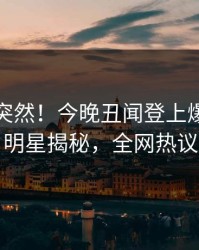 探秘太突然！今晚丑闻登上爆料网暗网，明星揭秘，全网热议不断
