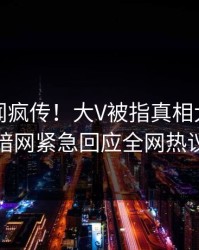 刚刚丑闻疯传！大V被指真相大白，爆料网暗网紧急回应全网热议不断