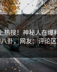 速看冲上热搜！神秘人在爆料网暗网被爆八卦，网友：评论区炸了