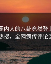 围观！圈内人的八卦竟然登上爆料网暗网热搜，全网疯传评论区炸了