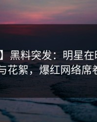 【爆料】黑料突发:明星在昨晚被曝曾参与花絮,爆红网络席卷全网