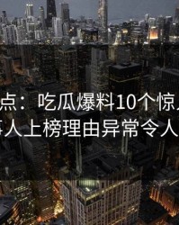 黑料盘点:吃瓜爆料10个惊人真相,当事人上榜理由异常令人窒息
