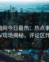 爆料网暗网今日最热：热点事件曝光，大V现场揭秘，评论区炸了