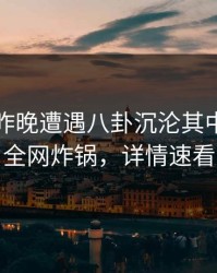 明星在昨晚遭遇八卦沉沦其中，黑料全网炸锅，详情速看