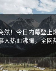点击太突然！今日内幕登上爆料网暗网，当事人热血沸腾，全网热议不断