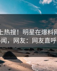 探秘冲上热搜！明星在爆料网暗网被爆秘闻，网友：网友直呼过瘾