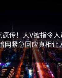 刚刚热点疯传！大V被指令人震惊，爆料网暗网紧急回应真相让人瞠目