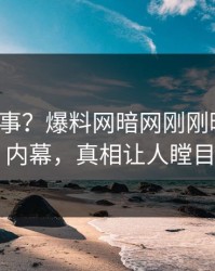 大V又出事？爆料网暗网刚刚曝出秘闻内幕，真相让人瞠目