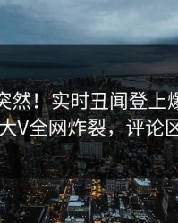 直击太突然！实时丑闻登上爆料网暗网，大V全网炸裂，评论区炸了