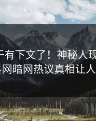 秘闻终于有下文了！神秘人现身回应，爆料网暗网热议真相让人瞠目