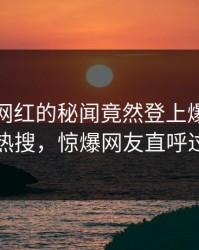 查看！网红的秘闻竟然登上爆料网暗网热搜，惊爆网友直呼过瘾