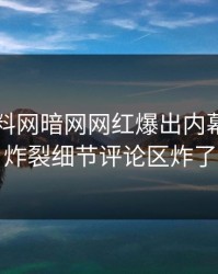 刚刚爆料网暗网网红爆出内幕，全网炸裂细节评论区炸了