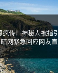 今晨内幕疯传！神秘人被指引爆全场，爆料网暗网紧急回应网友直呼过瘾