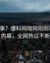 大V又出事？爆料网暗网刚刚曝出秘闻内幕，全网热议不断