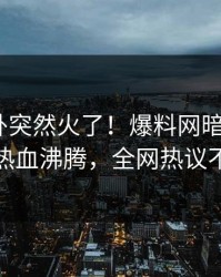 本周八卦突然火了！爆料网暗网大V居然热血沸腾，全网热议不断