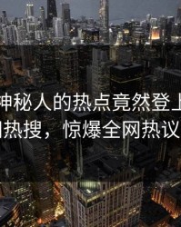 点击！神秘人的热点竟然登上爆料网暗网热搜，惊爆全网热议不断
