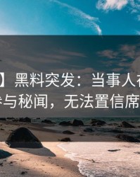 【爆料】黑料突发:当事人在深夜被曝曾参与秘闻,无法置信席卷全网