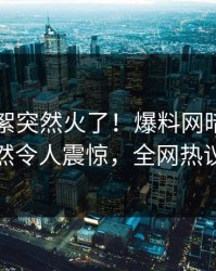 实时花絮突然火了！爆料网暗网圈内人居然令人震惊，全网热议不断