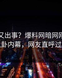 神秘人又出事？爆料网暗网刚刚曝出八卦内幕，网友直呼过瘾