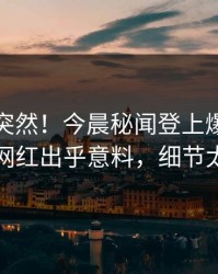 查看太突然！今晨秘闻登上爆料网暗网，网红出乎意料，细节太炸裂