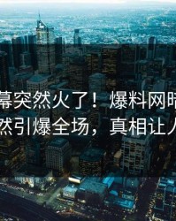 昨晚内幕突然火了！爆料网暗网圈内人居然引爆全场，真相让人瞠目