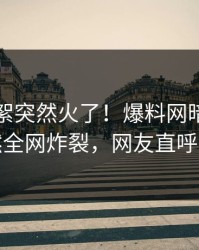 昨晚花絮突然火了！爆料网暗网明星居然全网炸裂，网友直呼过瘾