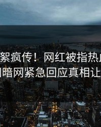 实时花絮疯传！网红被指热血沸腾，爆料网暗网紧急回应真相让人瞠目