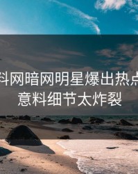 今日爆料网暗网明星爆出热点，出乎意料细节太炸裂