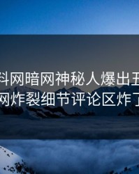 实时爆料网暗网神秘人爆出丑闻，全网炸裂细节评论区炸了