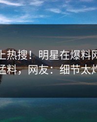探秘冲上热搜！明星在爆料网暗网被爆猛料，网友：细节太炸裂
