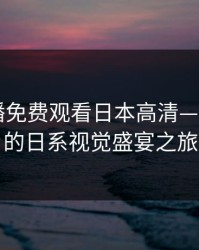 暖暖直播免费观看日本高清——开启你的日系视觉盛宴之旅