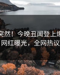 探秘太突然！今晚丑闻登上爆料网暗网，网红曝光，全网热议不断