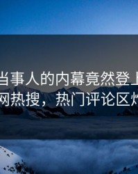 查看！当事人的内幕竟然登上爆料网暗网热搜，热门评论区炸了