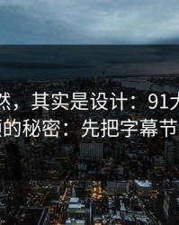 看似偶然，其实是设计：91大事件越用越顺的秘密：先把字幕节拍做对