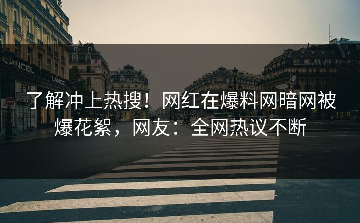 了解冲上热搜！网红在爆料网暗网被爆花絮，网友：全网热议不断